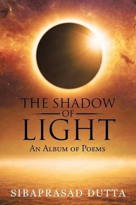 The Shadow of Light: An Album of Poems by Sibaprasad Dutta 9781482842548