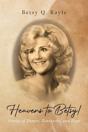 Heavens to Betsy!: Stories of Humor, Heartache, and Hope by Betsy Q Rayle 9798822914797