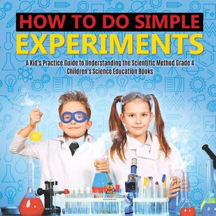 How to Do Simple Experiments - A Kid's Practice Guide to Understanding the Scientific Method Grade 4 - Children's Science Education Books by Baby Professor 9781541959392