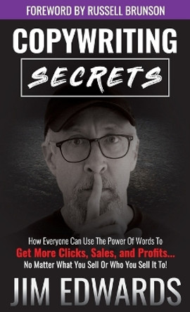 Copywriting Secrets: How Everyone Can Use the Power of Words to Get More Clicks, Sales, and Profits...No Matter What You Sell or Who You Sell It To! by Jim Edwards 9781640854635