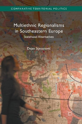 Multiethnic Regionalisms in Southeastern Europe: Statehood Alternatives by Dejan Stjepanovic 9781137585844