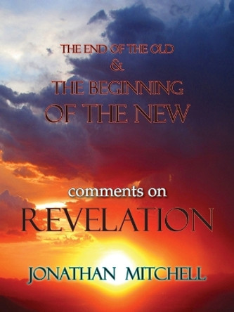 The End of the Old and the Beginning of the New, Comments on Revelation by Jonathan Paul Mitchell 9781732120501