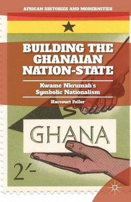 Building the Ghanaian Nation-State: Kwame Nkrumah's Symbolic Nationalism by H. Fuller 9781349496525