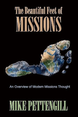 The Beautiful Feet of Missions: An Overview of Modern Missions Thought by Mike Pettengill 9781597554848