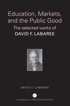 Education, Markets, and the Public Good: The Selected Works of David F. Labaree by David F. Labaree