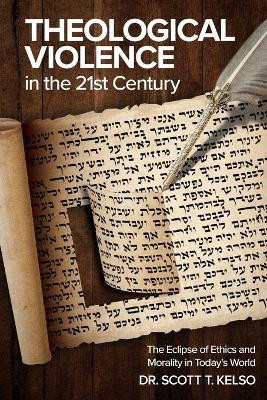 Theological Violence in the 21st Century: The Eclipse of Ethics and Morality in Today's World by Dr Scott T Kelso 9781633375079