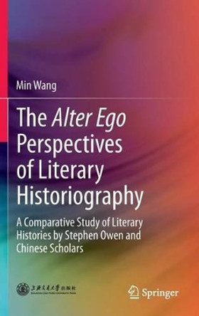 The Alter Ego Perspectives of Literary Historiography: A Comparative Study of Literary Histories by Stephen Owen and Chinese Scholars by Min Wang 9783642353888
