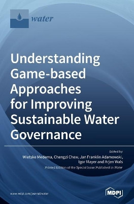 Understanding Game-based Approaches for Improving Sustainable Water Governance: The Potential of Serious Games to Solve Water Problems by Wietske Medema 9783039287628