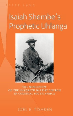 Isaiah Shembe's Prophetic Uhlanga: The Worldview of the Nazareth Baptist Church in Colonial South Africa by Joel E. Tishken 9781433122859