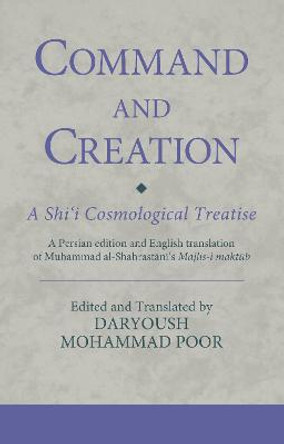 Command and Creation: A Shi'i Cosmological Treatise: A Persian edition and English translation of Muhammad al-Shahrastani's Majlis-i maktub by Dr. Daryoush Mohammad Poor