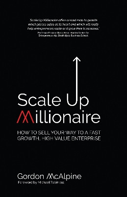 Scale Up Millionaire: How To Sell Your Way To A Fast Growth, High Value Enterprise by Gordon McAlpine 9781781332122