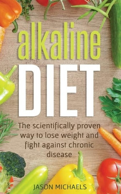 Alkaline Diet: The Scientifically Proven Way to Lose Weight and Fight Against Chronic Disease by Jason Michaels 9781913470050