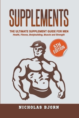 Supplements: The Ultimate Supplement Guide For Men: Health, Fitness, Bodybuilding, Muscle and Strength by Nicholas Bjorn 9798215874714