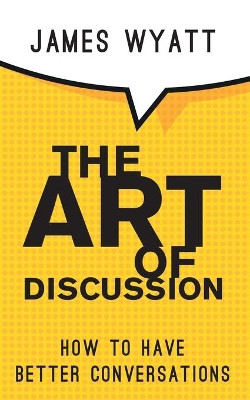 The Art of Discussion: How To Have Better Conversations by James Wyatt 9781913568986