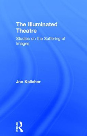 The Illuminated Theatre: Studies on the Suffering of Images by Joe Kelleher