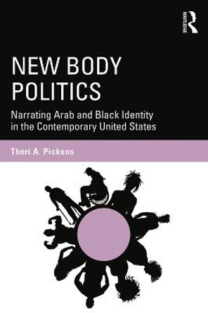 New Body Politics: Narrating Arab and Black Identity in the Contemporary United States by Theri A. Pickens