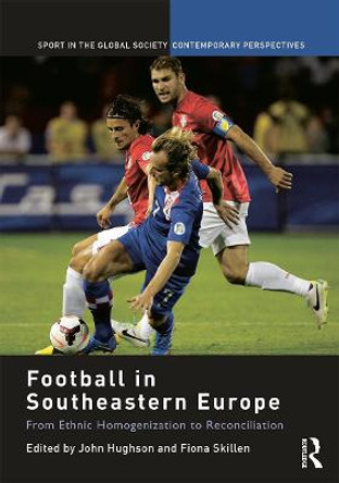 Football in Southeastern Europe: From Ethnic Homogenization to Reconciliation by John Hughson