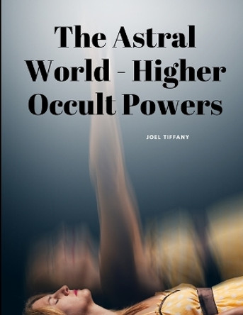 The Astral World - Higher Occult Powers by Joel Tiffany 9781805479178
