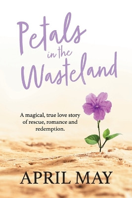 Petals in the Wasteland: A magical, true love story of rescue, romance and redemption by April May 9781922957405