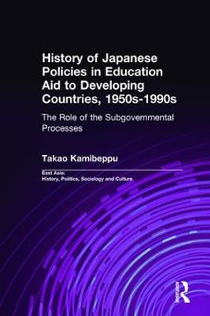 History of Japanese Policies in Education Aid to Developing Countries, 1950s-1990s: The Role of the Subgovernmental Processes by Takao Kamibeppu