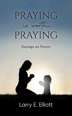 Praying is Worth Praying: Sayings on Prayer by Larry E Elliott 9781961117136