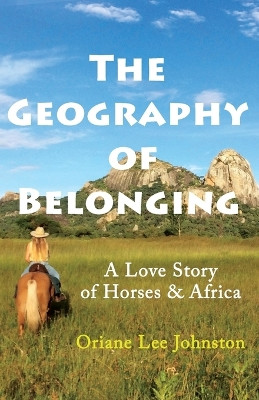 The Geography of Belonging: A Love Story of Horses & Africa by Oriane Lee Johnston 9781777149222