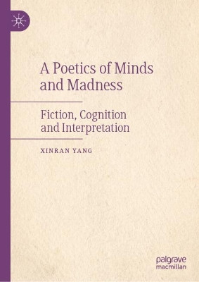 A Poetics of Minds and Madness: Fiction, Cognition and Interpretation by XINRAN YANG 9789819952489