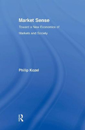 Market Sense: Toward a New Economics of Markets and Society by Philip Kozel