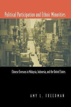 Political Participation and Ethnic Minorities: Chinese Overseas in Malaysia, Indonesia, and the United States by Amy L. Freedman