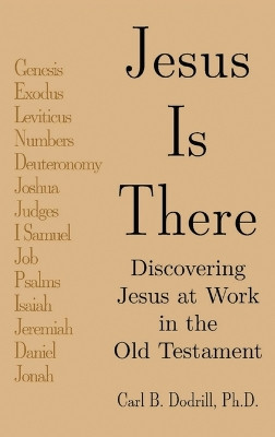 Jesus Is There: Discovering Jesus at Work in the Old Testament by Carl Dodrill 9798893305623