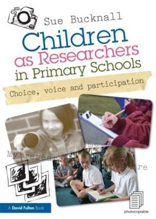 Children as Researchers in Primary Schools: Choice, Voice and Participation by Sue Bucknall