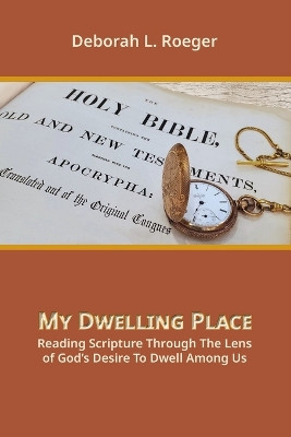 My Dwelling Place: Reading Scripture Through The Lens Of God's Desire To Dwell Among Us by Deborah L Roeger 9781631998836