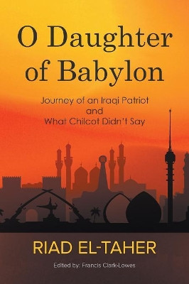 O Daughter of Babylon: Journey of an Iraqi Patriot and What Chilcot Didn't Say by Riad El-Taher 9781789553222