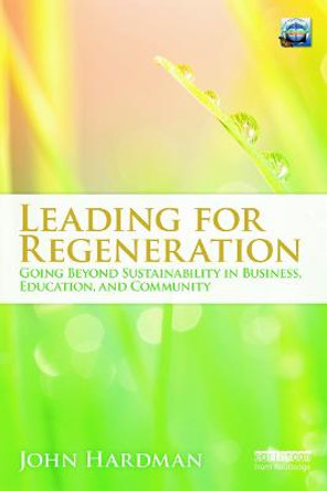 Leading For Regeneration: Going Beyond Sustainability in Business Education, and Community by John Hardman