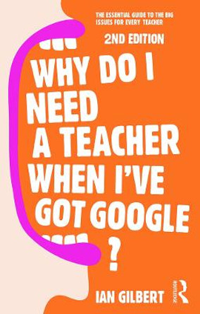 Why Do I Need a Teacher When I've got Google?: The essential guide to the big issues for every teacher by Ian Gilbert