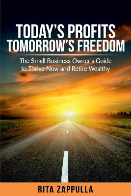 Today's Profits Tomorrow's Freedom: The Small Business Owner's Guide to Thrive Now and Retire Wealthy by Rita Zappulla 9781925884197