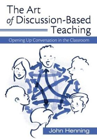 The Art of Discussion-Based Teaching: Opening Up Conversation in the Classroom by John Henning