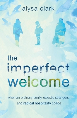 The Imperfect Welcome: when an ordinary family, eclectic strangers, and radical hospitality collide by Alysa Anne Clark 9798988803409