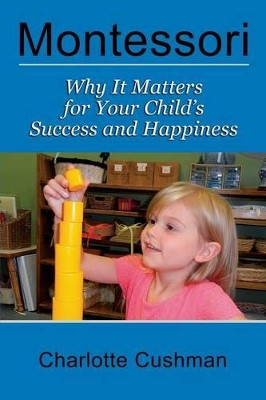 Montessori: Why It Matters for Your Child's Success and Happiness by Charlotte Cushman 9781889439396