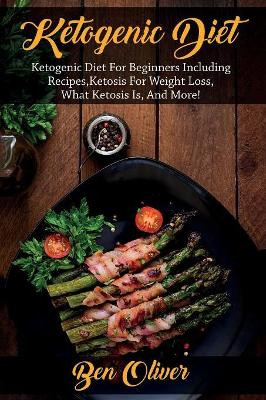 Ketogenic Diet: Ketogenic diet for beginners including recipes, ketosis for weight loss, what ketosis is, and more! by Ben Oliver 9781925989779
