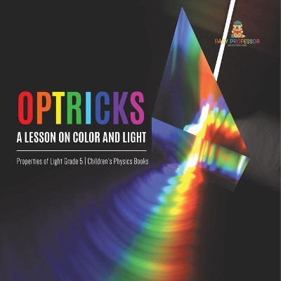 Optricks: A Lesson on Color and Light Properties of Light Grade 5 Children's Physics Books by Baby Professor 9781541960053
