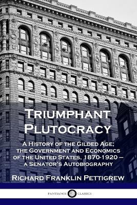 Triumphant Plutocracy: A History of the Gilded Age; the Government and Economics of the United States, 1870-1920 - a Senator's Autobiography by Richard Franklin Pettigrew 9781789873214
