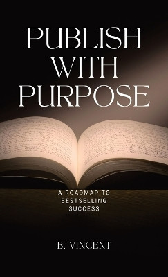 Publish with Purpose: A Roadmap to Bestselling Success by B Vincent 9798869334855
