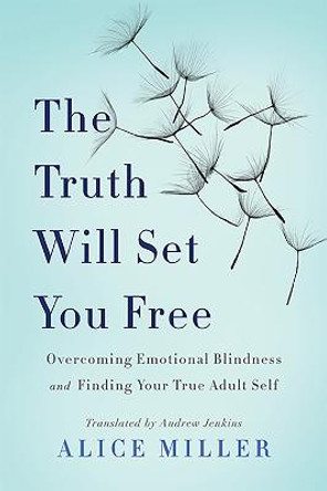 The Truth Will Set You Free: Overcoming Emotional Blindness and Finding Your True Adult Self by Alice Miller