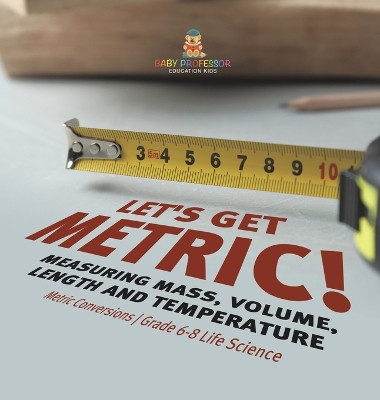 Let's Get Metric! Measuring Mass, Volume, Length and Temperature Metric Conversions Grade 6-8 Life Science by Baby Professor 9781541997530