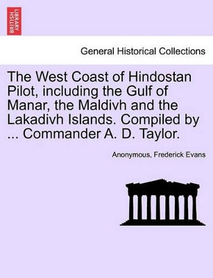 The West Coast of Hindostan Pilot, Including the Gulf of Manar, the Maldivh and the Lakadivh Islands. Compiled by ... Commander A. D. Taylor. by Anonymous 9781241449308