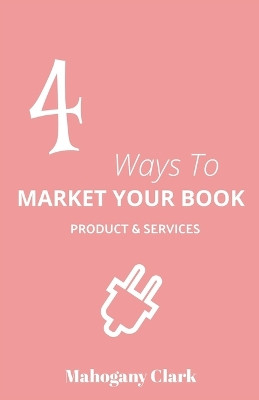 4 Ways To Market Your Book Products & Services by Mahogany Clark 9781735923932