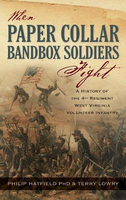 When Paper Collar Bandbox Soldiers Fight: A History of the 4th West Virginia Volunteer Infantry 1861-1865 by Philip Hatfield 9798988902034