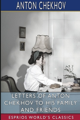 Letters of Anton Chekhov to His Family and Friends (Esprios Classics): Translated by Constance Garnett by Anton Chekhov 9798331200640