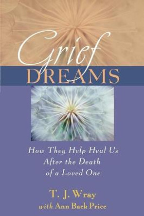 Grief Dreams: How They Help Us Heal After the Death of a Loved One by T. J. Wray
